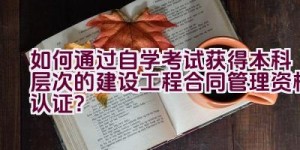 如何通过自学考试获得本科层次的建设工程合同管理资格认证？