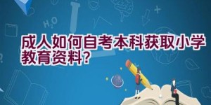 成人如何自考本科获取小学教育资料？