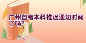 广州自考本科推迟通知时间了吗？