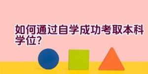 如何通过自学成功考取本科学位？