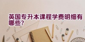 英国专升本课程学费明细有哪些？