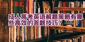 成人高考英语解题策略有哪些高效的答题技巧？