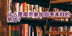 什么是南京参加自考本科的条件？