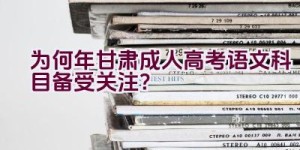 为何2023年甘肃成人高考语文科目备受关注？