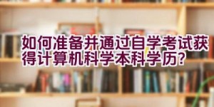 如何准备并通过自学考试获得计算机科学本科学历？