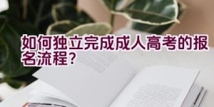 如何独立完成成人高考的报名流程？