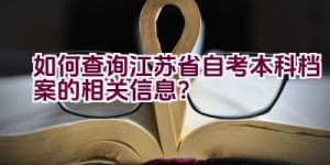 如何查询江苏省自考本科档案的相关信息？