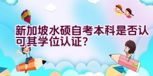 新加坡水硕自考本科是否认可其学位认证？