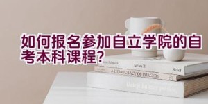 如何报名参加自立学院的自考本科课程？