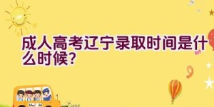 成人高考2023辽宁录取时间是什么时候？