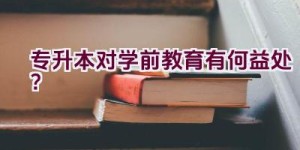 专升本对学前教育有何益处？