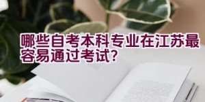 哪些自考本科专业在江苏最容易通过考试？