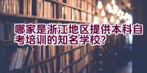 哪家是浙江地区提供本科自考培训的知名学校？