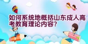 如何系统地概括山东成人高考教育理论内容？