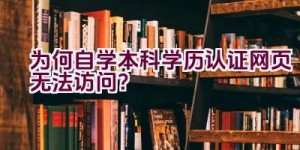 为何自学本科学历认证网页无法访问？