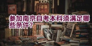 参加南京自考本科须满足哪些条件？