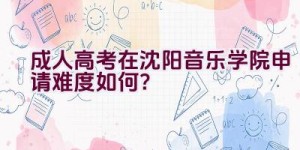 成人高考在沈阳音乐学院申请难度如何？