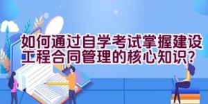 如何通过自学考试掌握建设工程合同管理的核心知识？