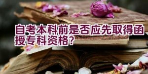 自考本科前是否应先取得函授专科资格？