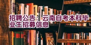 招聘公告：云南自考本科毕业生招募信息