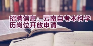 招聘信息：云南自考本科学历岗位开放申请