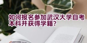 如何报名参加武汉大学自考本科并获得学籍？