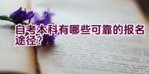 自考本科有哪些可靠的报名途径？