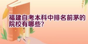 福建自考本科中排名前茅的院校有哪些？