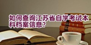 如何查询江苏省自学考试本科档案信息？