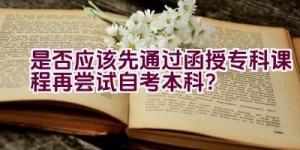 是否应该先通过函授专科课程再尝试自考本科？