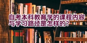 自考本科教育学的课程内容与学习路径是怎样的？