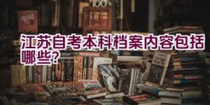 江苏自考本科档案内容包括哪些？