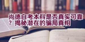 “尚德自考本科是否真实可靠？揭秘潜在的骗局真相”