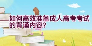 如何高效准备成人高考考试的背诵内容？