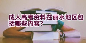 成人高考资料在丽水地区包括哪些内容？