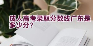 成人高考录取分数线广东是多少分？