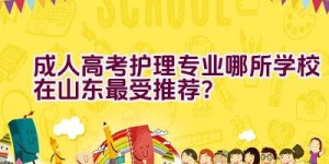 成人高考护理专业哪所学校在山东最受推荐？