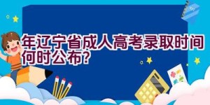 2023年辽宁省成人高考录取时间何时公布？