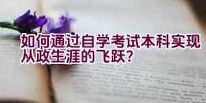 如何通过自学考试本科实现从政生涯的飞跃？