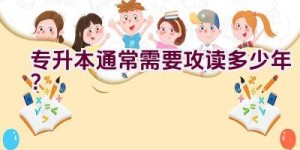 专升本通常需要攻读多少年？