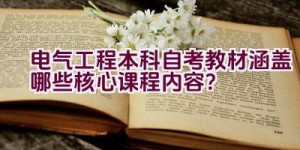 电气工程本科自考教材涵盖哪些核心课程内容？