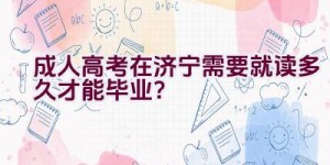 成人高考在济宁需要就读多久才能毕业？