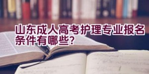 山东成人高考护理专业报名条件有哪些？