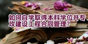 如何自学取得本科学位并专攻建设工程合同管理？