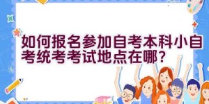 如何报名参加自考本科小自考统考考试地点在哪？