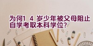 为何14岁少年被父母阻止自学考取本科学位？