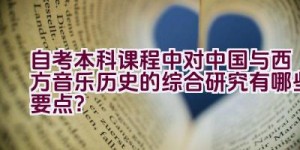 自考本科课程中对中国与西方音乐历史的综合研究有哪些要点？