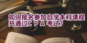 如何报名参加自学本科课程并通过CPA考试？