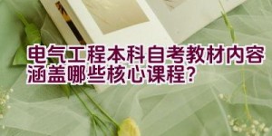 电气工程本科自考教材内容涵盖哪些核心课程？