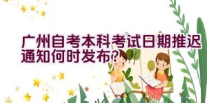 广州自考本科考试日期推迟通知何时发布？